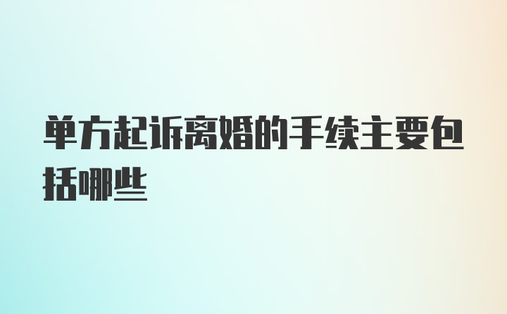 单方起诉离婚的手续主要包括哪些