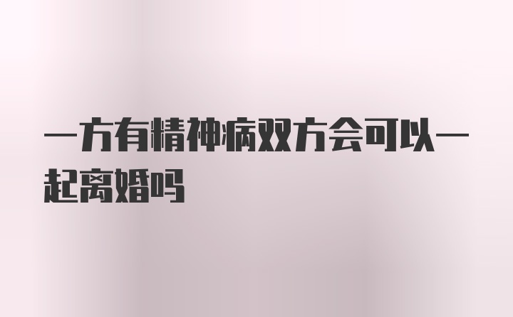 一方有精神病双方会可以一起离婚吗