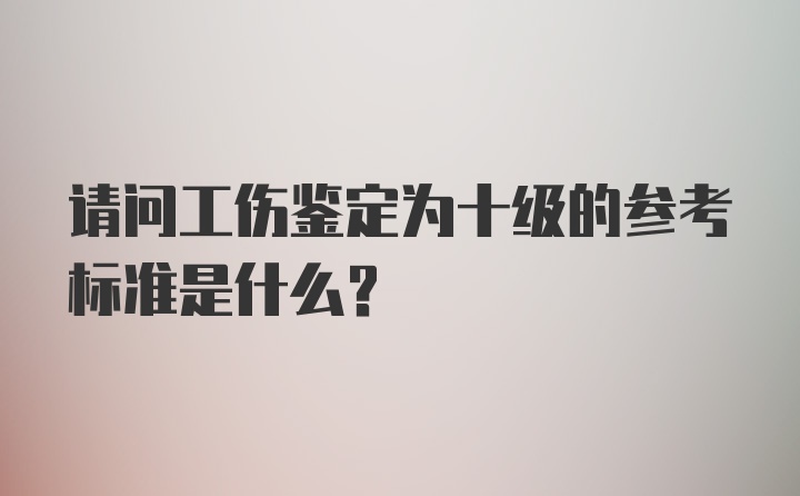 请问工伤鉴定为十级的参考标准是什么？