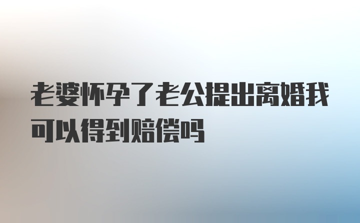 老婆怀孕了老公提出离婚我可以得到赔偿吗