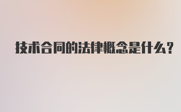 技术合同的法律概念是什么？