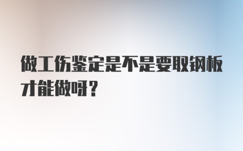 做工伤鉴定是不是要取钢板才能做呀？