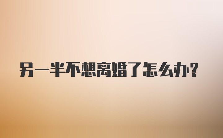 另一半不想离婚了怎么办？