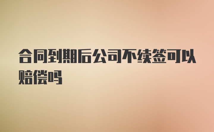 合同到期后公司不续签可以赔偿吗