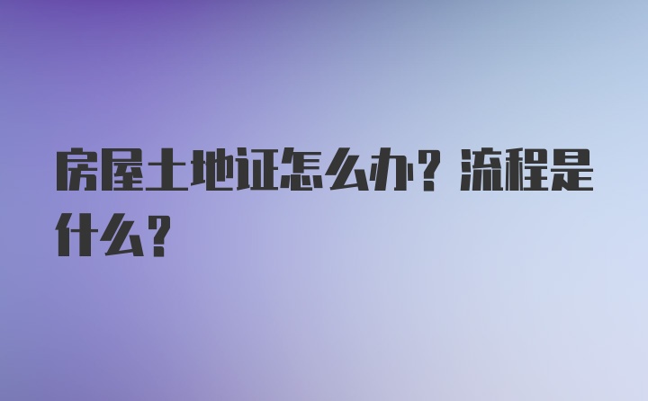 房屋土地证怎么办？流程是什么？