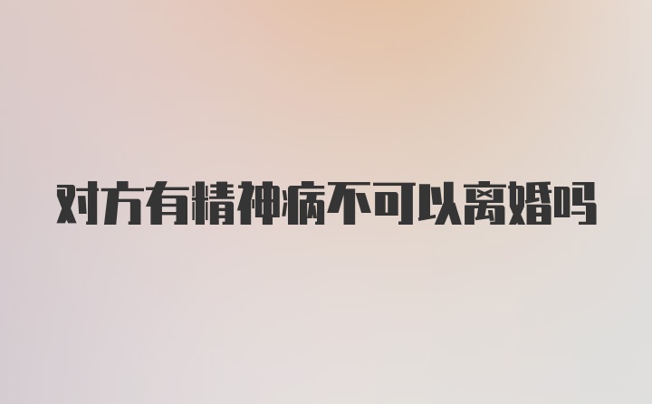对方有精神病不可以离婚吗