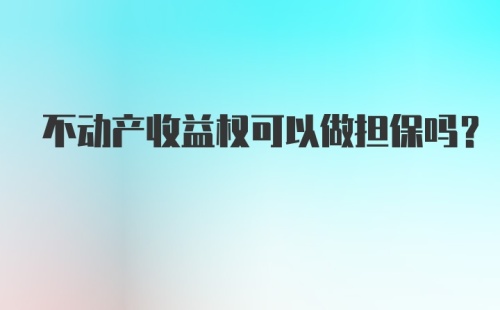 不动产收益权可以做担保吗？