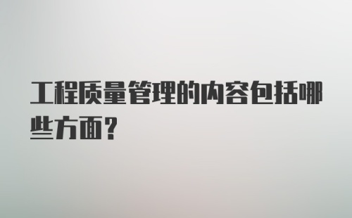 工程质量管理的内容包括哪些方面?