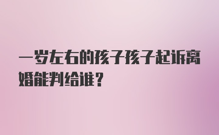 一岁左右的孩子孩子起诉离婚能判给谁？