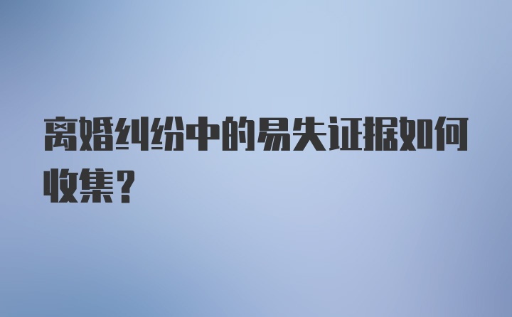 离婚纠纷中的易失证据如何收集？