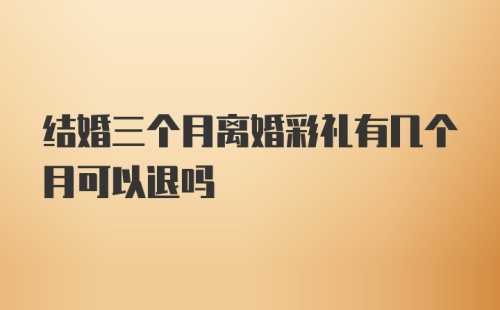 结婚三个月离婚彩礼有几个月可以退吗