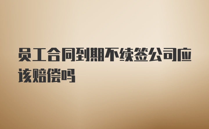 员工合同到期不续签公司应该赔偿吗