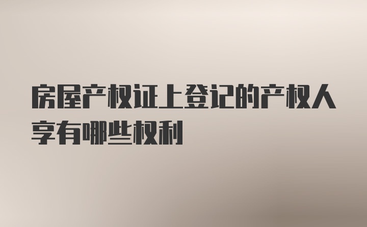 房屋产权证上登记的产权人享有哪些权利