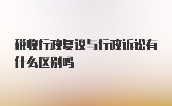 税收行政复议与行政诉讼有什么区别吗