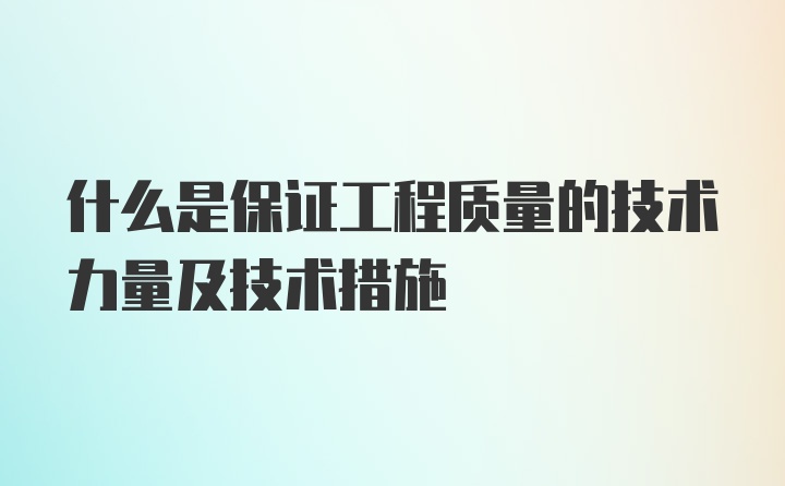 什么是保证工程质量的技术力量及技术措施