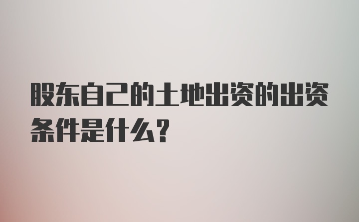 股东自己的土地出资的出资条件是什么？