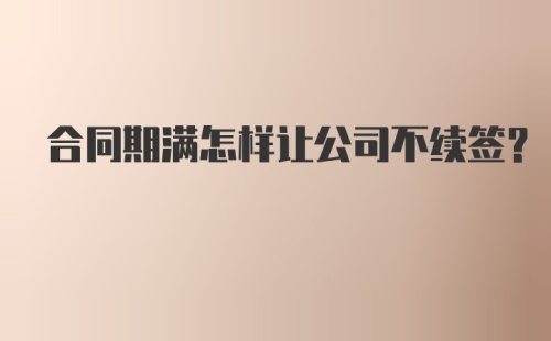 合同期满怎样让公司不续签？