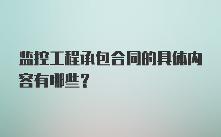 监控工程承包合同的具体内容有哪些?