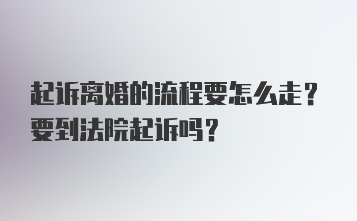 起诉离婚的流程要怎么走？要到法院起诉吗？