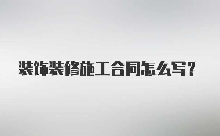 装饰装修施工合同怎么写？