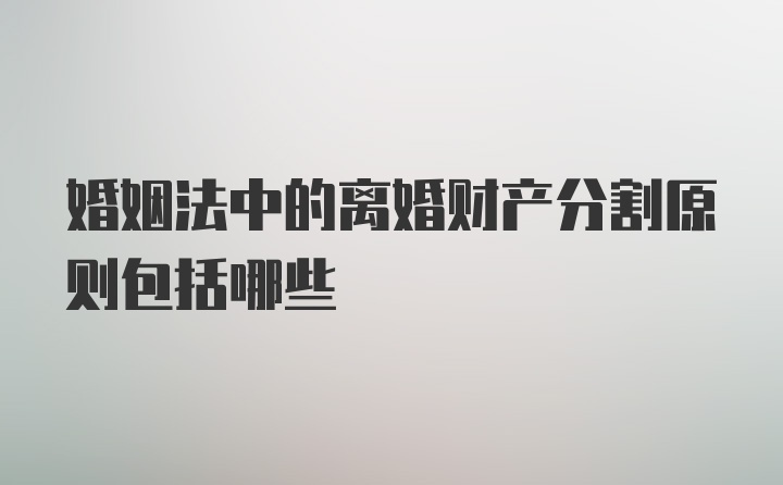 婚姻法中的离婚财产分割原则包括哪些