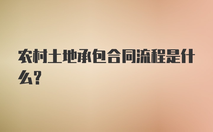 农村土地承包合同流程是什么？