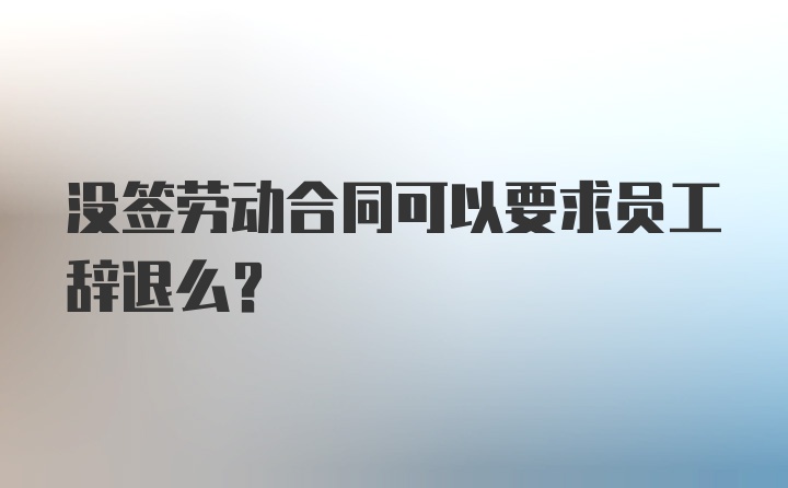 没签劳动合同可以要求员工辞退么？