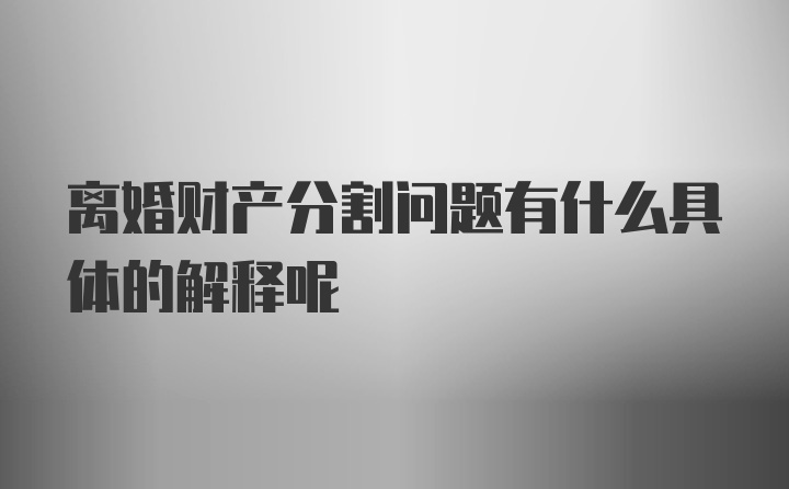 离婚财产分割问题有什么具体的解释呢