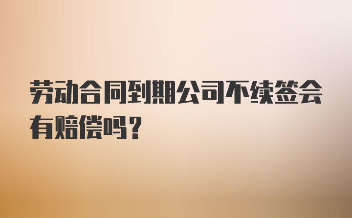 劳动合同到期公司不续签会有赔偿吗？