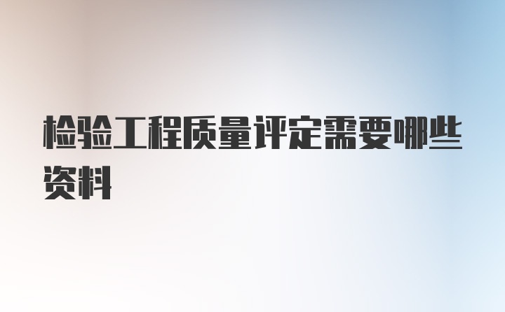 检验工程质量评定需要哪些资料