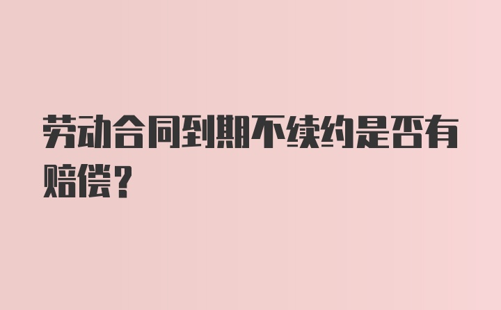 劳动合同到期不续约是否有赔偿？