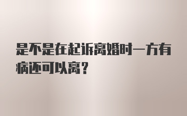 是不是在起诉离婚时一方有病还可以离？