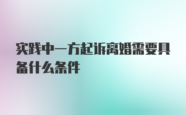 实践中一方起诉离婚需要具备什么条件