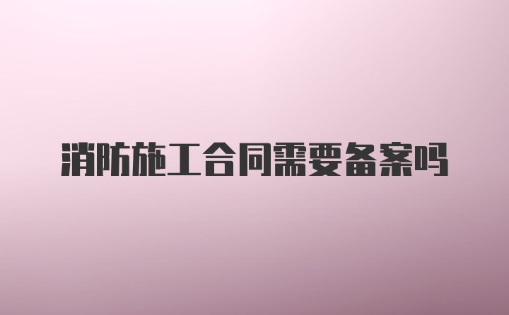 消防施工合同需要备案吗