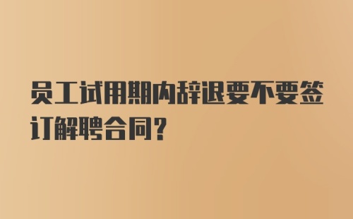 员工试用期内辞退要不要签订解聘合同?