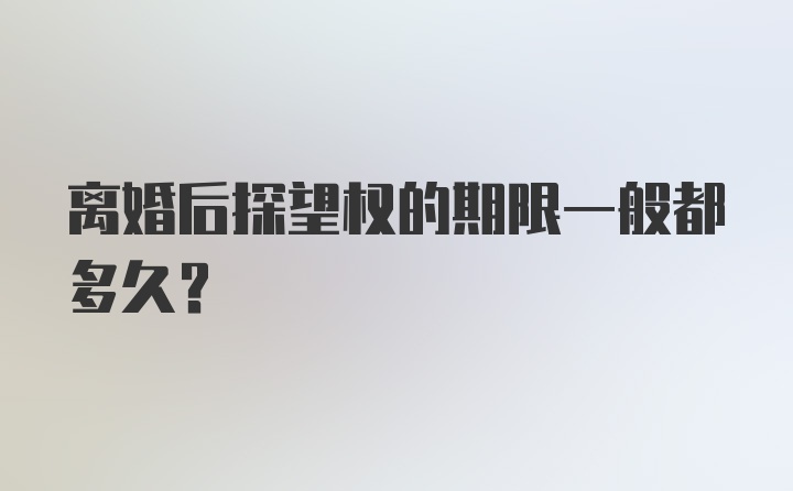 离婚后探望权的期限一般都多久？