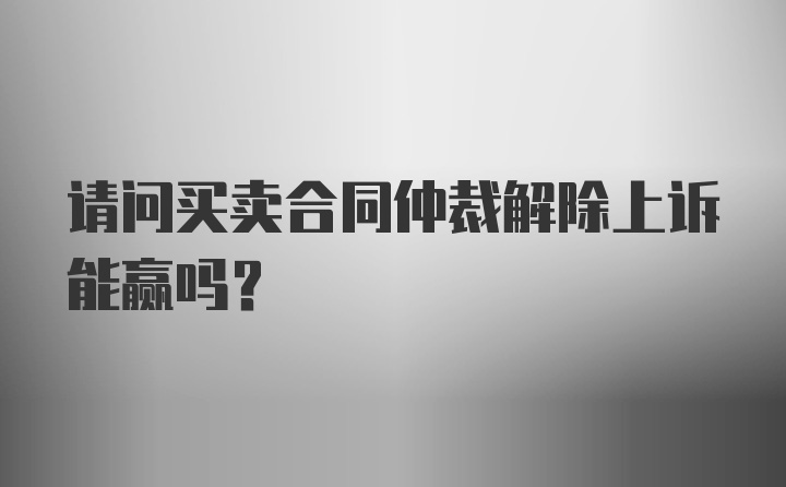 请问买卖合同仲裁解除上诉能赢吗？