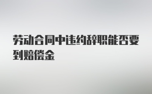 劳动合同中违约辞职能否要到赔偿金