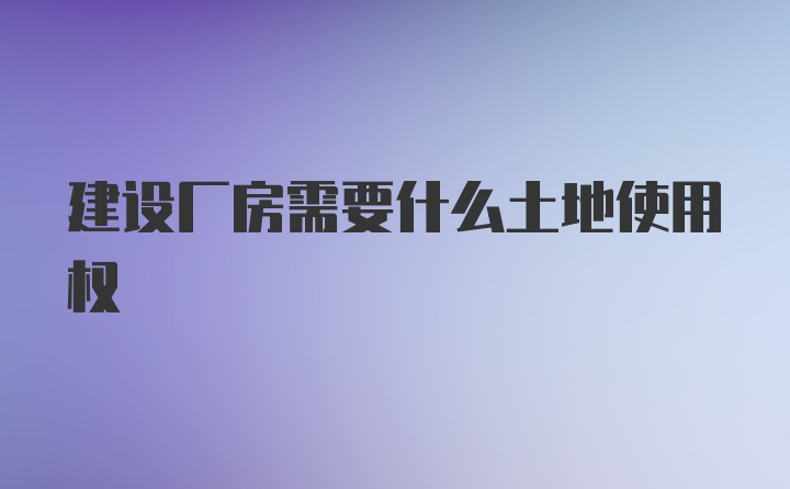 建设厂房需要什么土地使用权