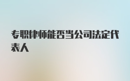 专职律师能否当公司法定代表人