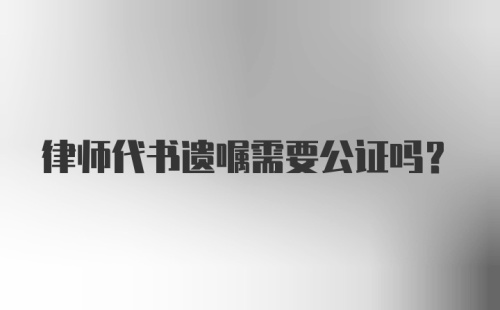 律师代书遗嘱需要公证吗？