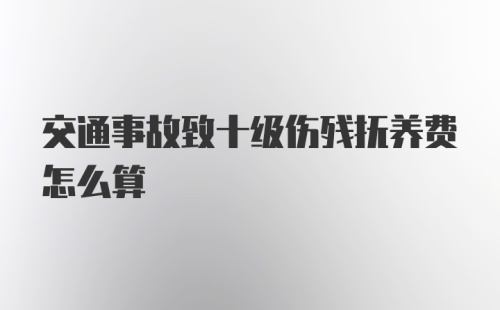 交通事故致十级伤残抚养费怎么算