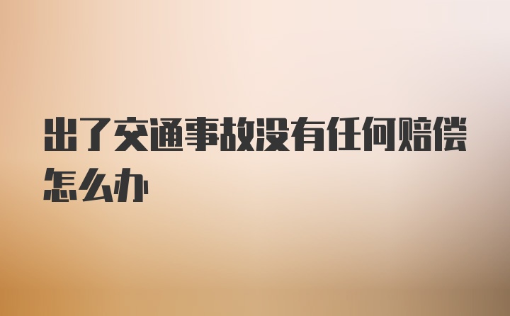 出了交通事故没有任何赔偿怎么办