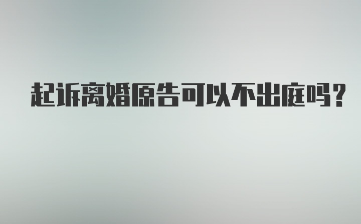 起诉离婚原告可以不出庭吗？