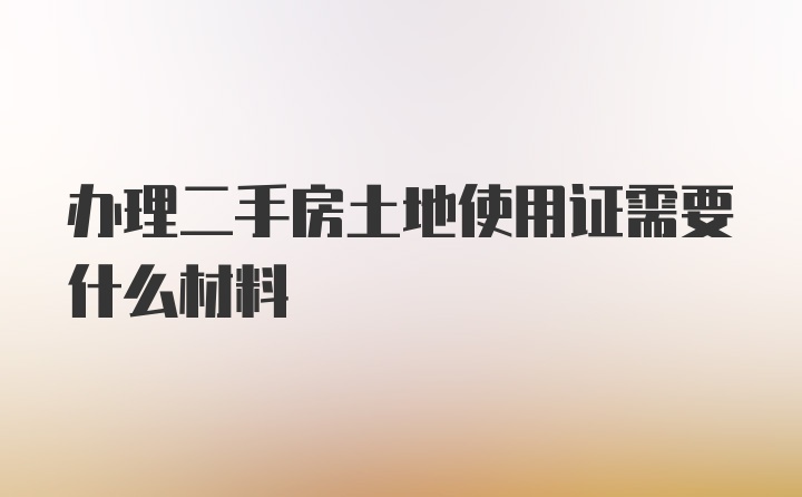 办理二手房土地使用证需要什么材料