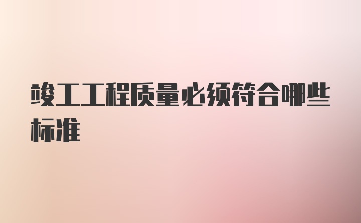 竣工工程质量必须符合哪些标准