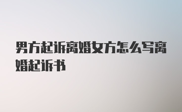 男方起诉离婚女方怎么写离婚起诉书