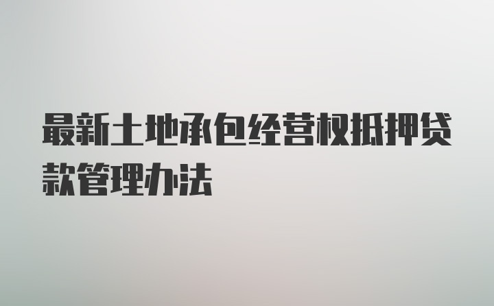 最新土地承包经营权抵押贷款管理办法