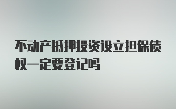 不动产抵押投资设立担保债权一定要登记吗