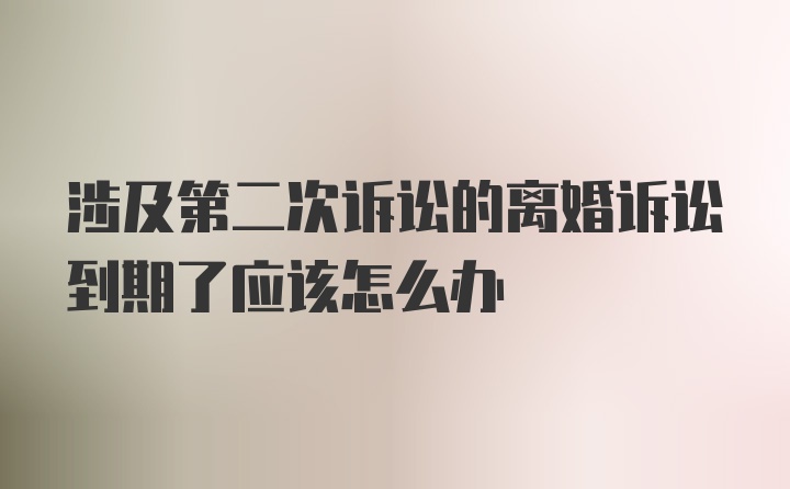 涉及第二次诉讼的离婚诉讼到期了应该怎么办